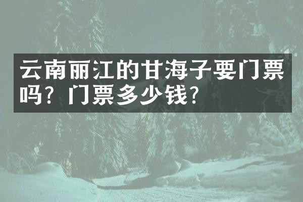 云南丽江的甘海子要门票吗？门票多少钱？