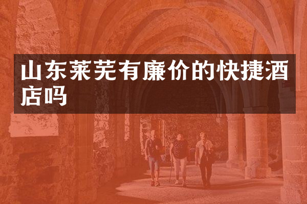 山东莱芜有廉价的快捷酒店吗