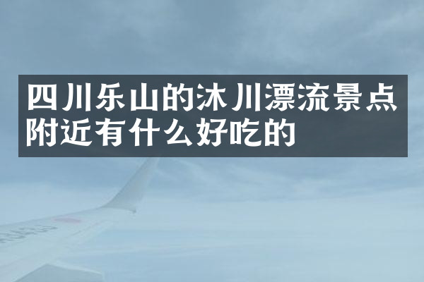 四川乐山的沐川漂流景点附近有什么好吃的