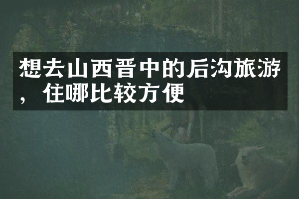 想去山西晋中的后沟旅游，住哪比较方便