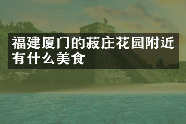 福建厦门的菽庄花园附近有什么美食