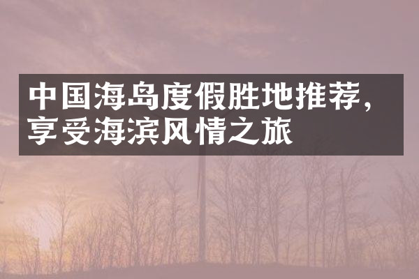 中国海岛度假胜地推荐，享受海滨风情之旅