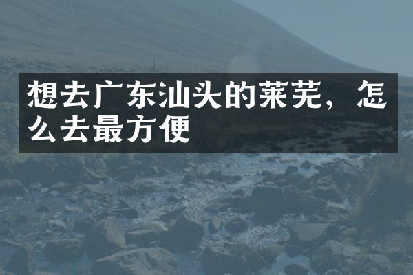 想去广东汕头的莱芜，怎么去最方便