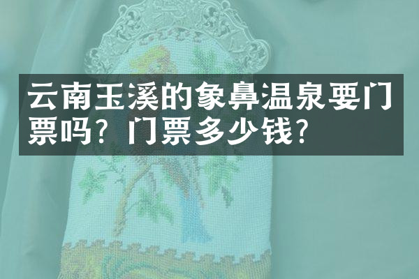 云南玉溪的象鼻温泉要门票吗？门票多少钱？