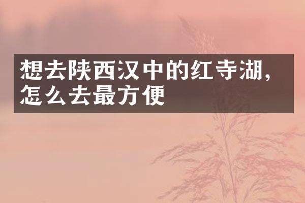 想去陕西汉中的红寺湖，怎么去最方便