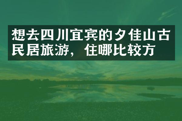 想去四川宜宾的夕佳山古民居旅游，住哪比较方便