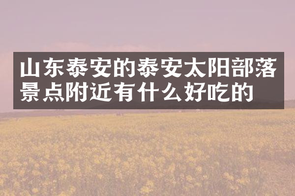 山东泰安的泰安太阳部落景点附近有什么好吃的