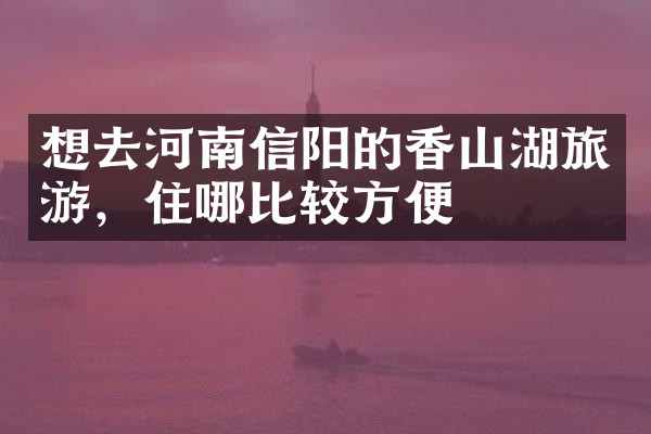 想去河南信阳的香山湖旅游，住哪比较方便