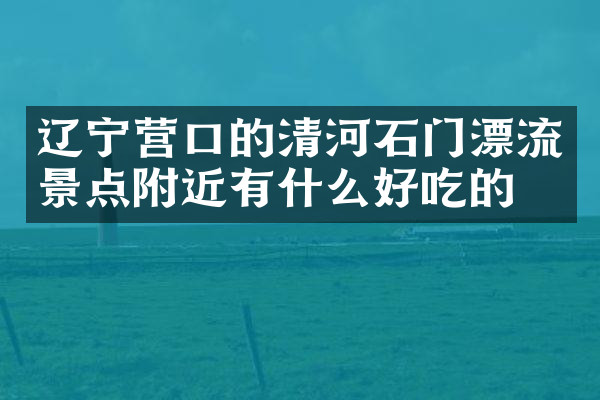 辽宁营口的清河石门漂流景点附近有什么好吃的