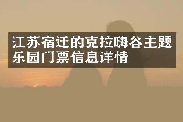 江苏宿迁的克拉嗨谷主题乐园门票信息详情