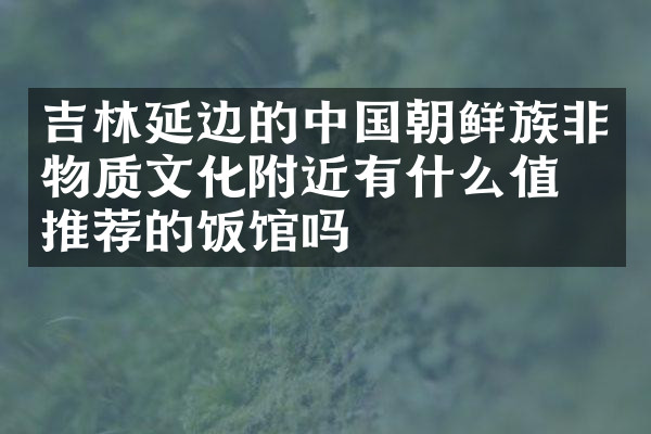 吉林延边的中国朝鲜族非物质文化附近有什么值得推荐的饭馆吗