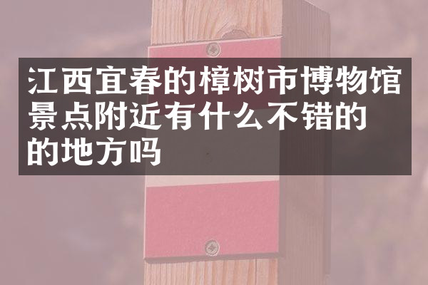 江西宜春的樟树市博物馆景点附近有什么不错的住的地方吗