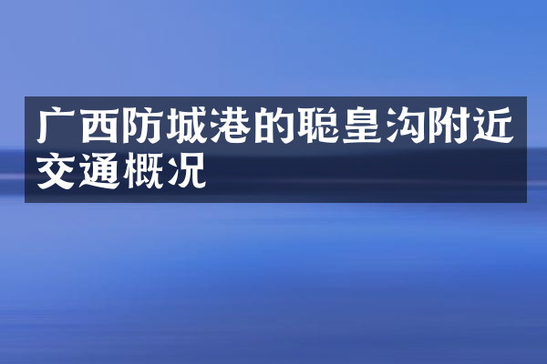 广西防城港的聪皇沟附近交通概况