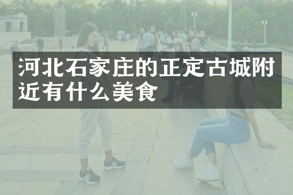 河北石家庄的正定古城附近有什么美食