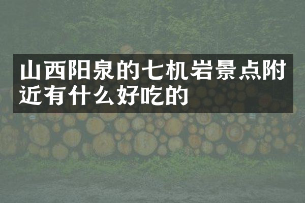 山西阳泉的七机岩景点附近有什么好吃的