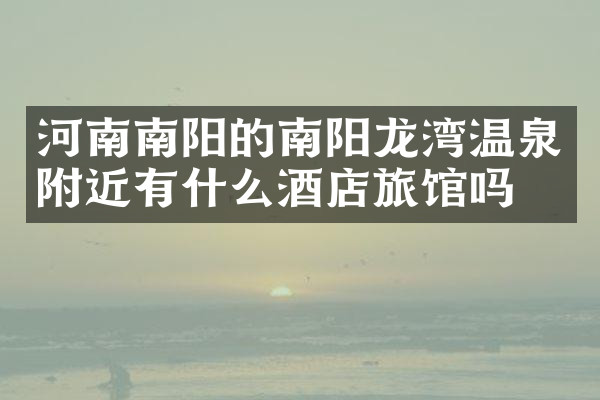 河南南阳的南阳龙湾温泉附近有什么酒店旅馆吗