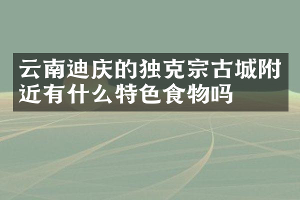 云南迪庆的独克宗古城附近有什么特色食物吗