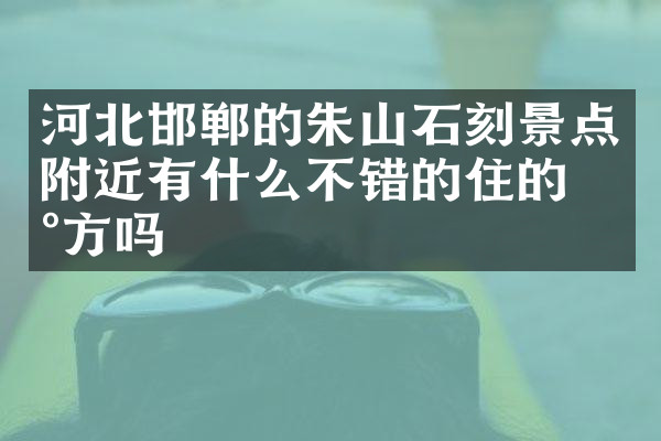 河北邯郸的朱山石刻景点附近有什么不错的住的地方吗