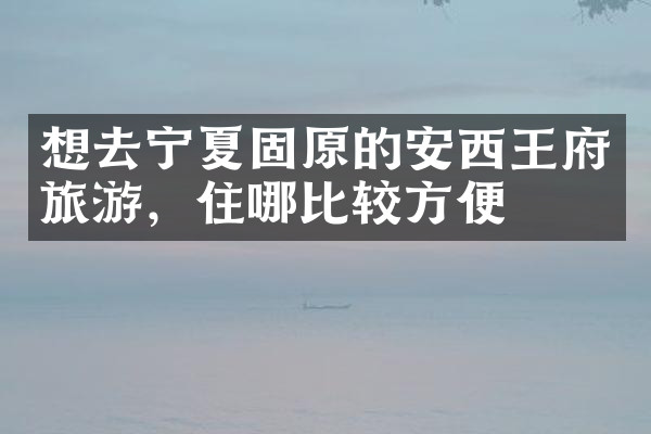想去宁夏固原的安西王府旅游，住哪比较方便