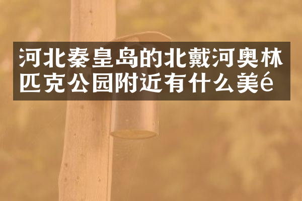 河北秦皇岛的北戴河奥林匹克公园附近有什么美食