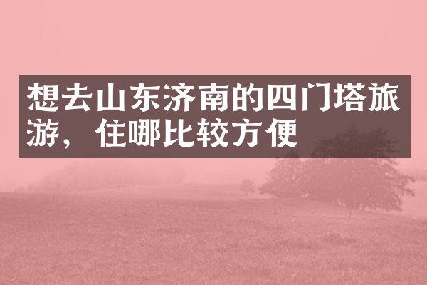 想去山东济南的四门塔旅游，住哪比较方便