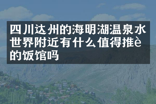 四川达州的海明湖温泉水世界附近有什么值得推荐的饭馆吗