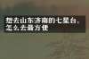 想去山东济南的七星台，怎么去最方便