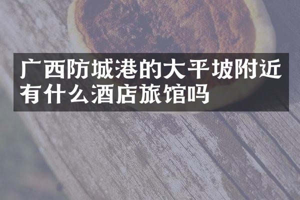 广西防城港的大平坡附近有什么酒店旅馆吗