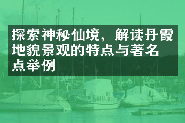 探索神秘仙境，解读丹霞地貌景观的特点与著名景点举例