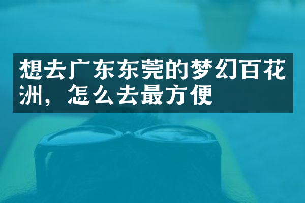 想去广东东莞的梦幻百花洲，怎么去最方便