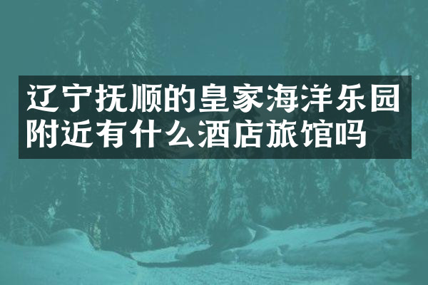 辽宁抚顺的皇家海洋乐园附近有什么酒店旅馆吗