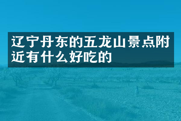 辽宁丹东的五龙山景点附近有什么好吃的