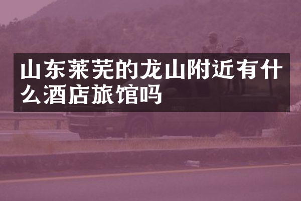 山东莱芜的龙山附近有什么酒店旅馆吗