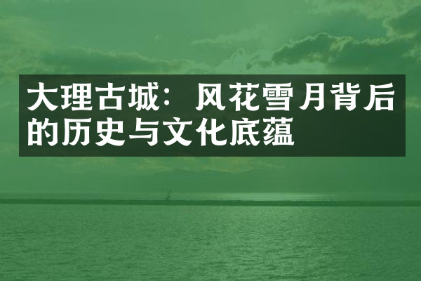 大理古城：风花雪月背后的历史与文化底蕴
