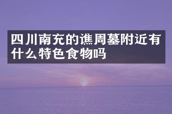 四川南充的谯周墓附近有什么特色食物吗