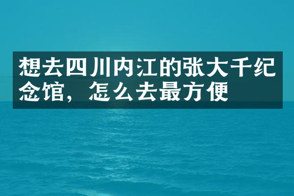 想去四川内江的张大千纪念馆，怎么去最方便