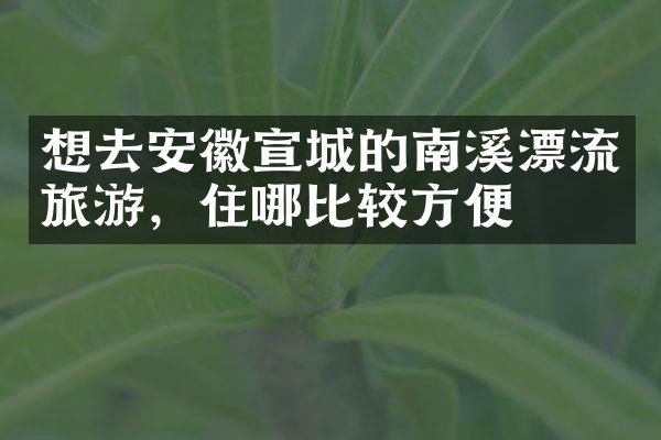 想去安徽宣城的南溪漂流旅游，住哪比较方便