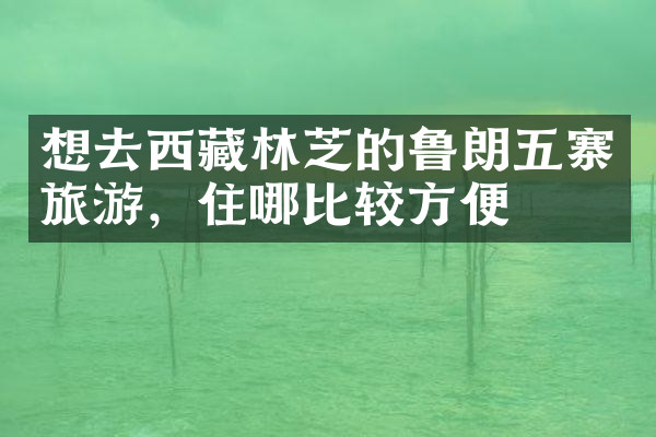 想去西藏林芝的鲁朗五寨旅游，住哪比较方便