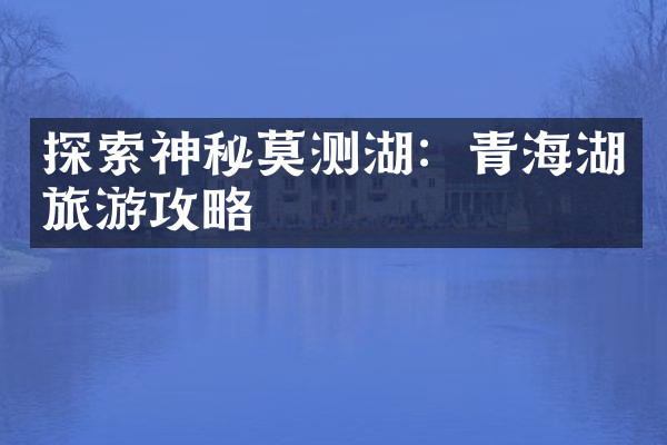 探索神秘莫测湖：青海湖旅游攻略