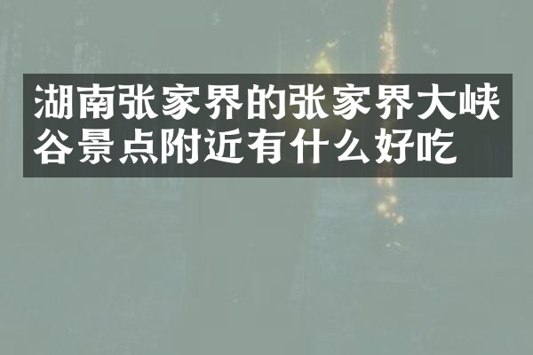 湖南张家界的张家界大峡谷景点附近有什么好吃的