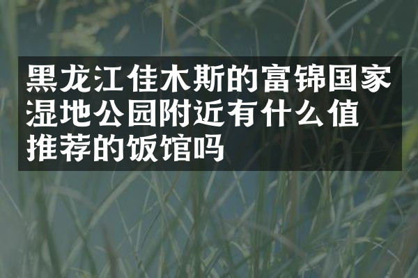 黑龙江佳木斯的富锦国家湿地公园附近有什么值得推荐的饭馆吗