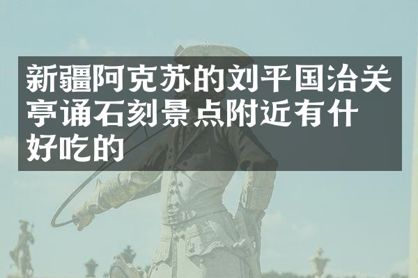 新疆阿克苏的刘平国治关亭诵石刻景点附近有什么好吃的