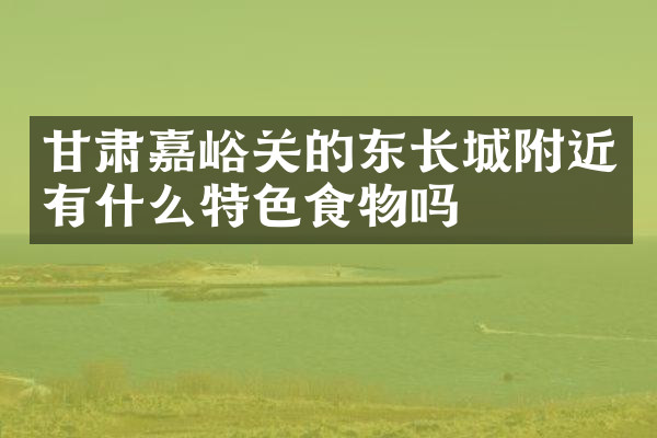 甘肃嘉峪关的东长城附近有什么特色食物吗