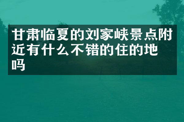 甘肃临夏的刘家峡景点附近有什么不错的住的地方吗