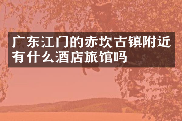 广东江门的赤坎古镇附近有什么酒店旅馆吗