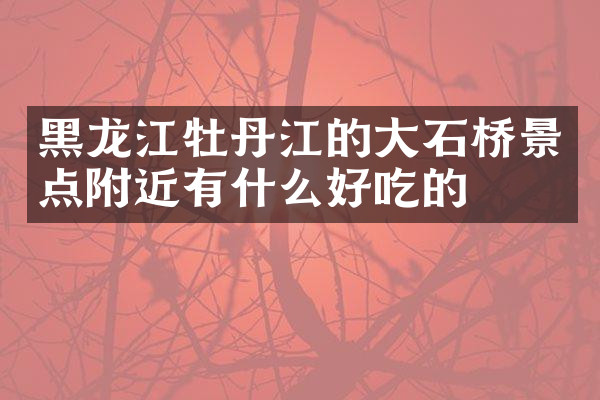 黑龙江牡丹江的大石桥景点附近有什么好吃的
