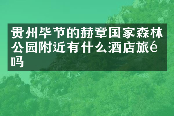贵州毕节的赫章国家森林公园附近有什么酒店旅馆吗