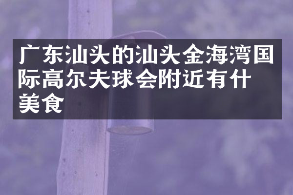 广东汕头的汕头金海湾国际高尔夫球会附近有什么美食