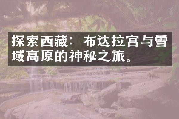 探索西藏：布达拉宫与雪域高原的神秘之旅。