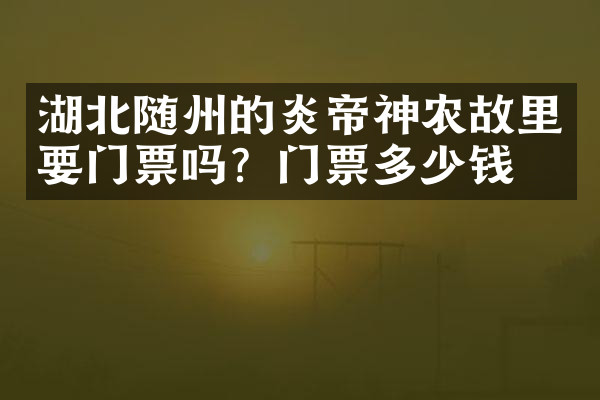 湖北随州的炎帝神农故里要门票吗？门票多少钱？